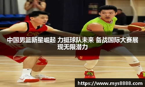 中国男篮新星崛起 力挺球队未来 备战国际大赛展现无限潜力