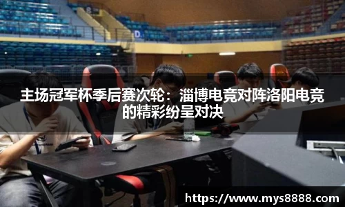 主场冠军杯季后赛次轮：淄博电竞对阵洛阳电竞的精彩纷呈对决