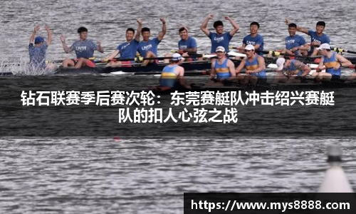 钻石联赛季后赛次轮：东莞赛艇队冲击绍兴赛艇队的扣人心弦之战