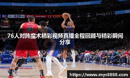 76人对阵魔术精彩视频直播全程回顾与精彩瞬间分享