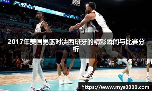 2017年美国男篮对决西班牙的精彩瞬间与比赛分析