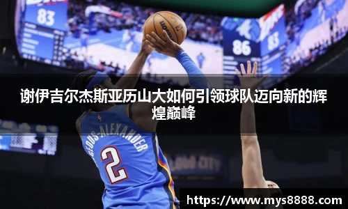 谢伊吉尔杰斯亚历山大如何引领球队迈向新的辉煌巅峰